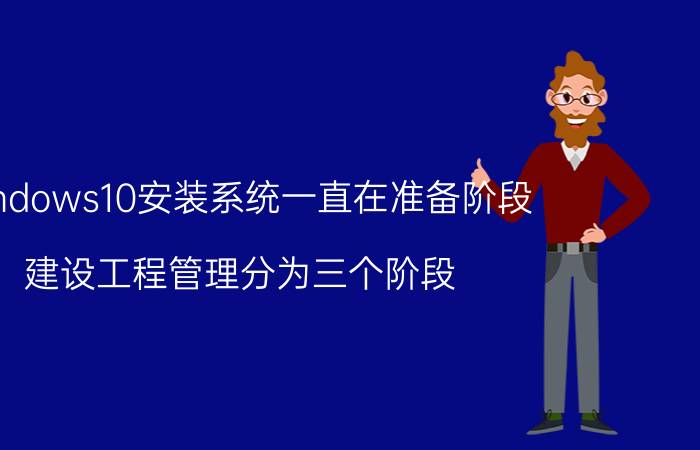 windows10安装系统一直在准备阶段 建设工程管理分为三个阶段？